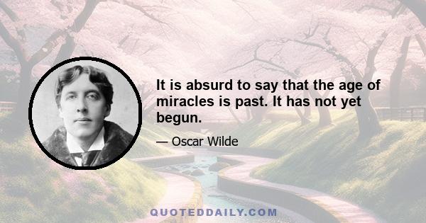 It is absurd to say that the age of miracles is past. It has not yet begun.