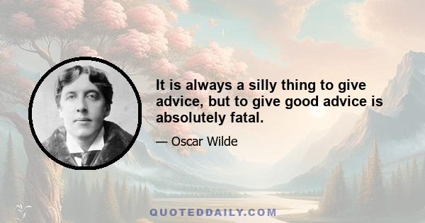 It is always a silly thing to give advice, but to give good advice is absolutely fatal.