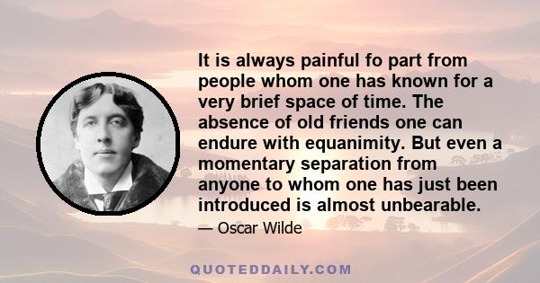 It is always painful fo part from people whom one has known for a very brief space of time. The absence of old friends one can endure with equanimity. But even a momentary separation from anyone to whom one has just