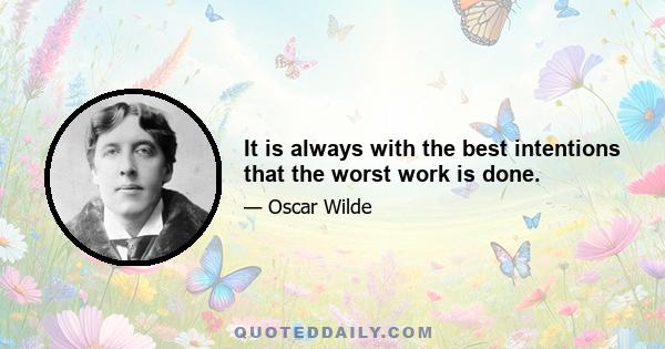 It is always with the best intentions that the worst work is done.