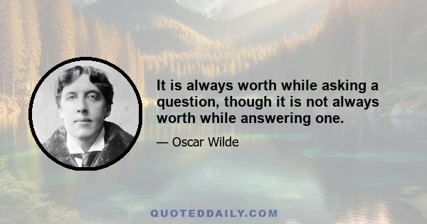 It is always worth while asking a question, though it is not always worth while answering one.