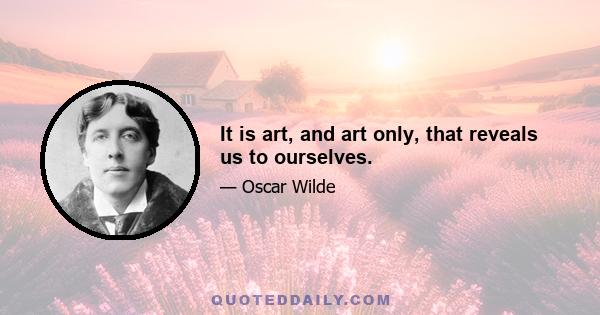 It is art, and art only, that reveals us to ourselves.