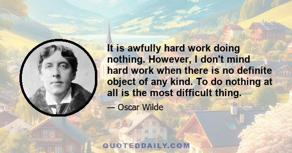 It is awfully hard work doing nothing. However, I don't mind hard work when there is no definite object of any kind. To do nothing at all is the most difficult thing.