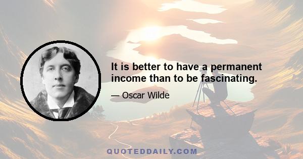 It is better to have a permanent income than to be fascinating.