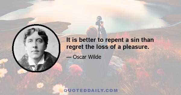 It is better to repent a sin than regret the loss of a pleasure.