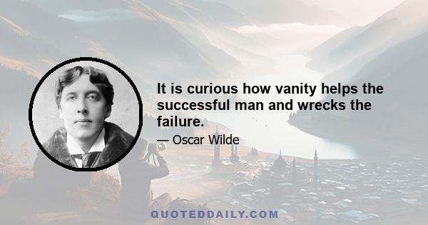 It is curious how vanity helps the successful man and wrecks the failure.