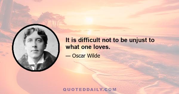 It is difficult not to be unjust to what one loves.