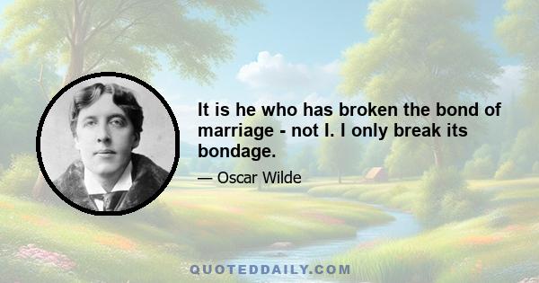 It is he who has broken the bond of marriage - not I. I only break its bondage.