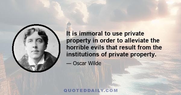 It is immoral to use private property in order to alleviate the horrible evils that result from the institutions of private property.