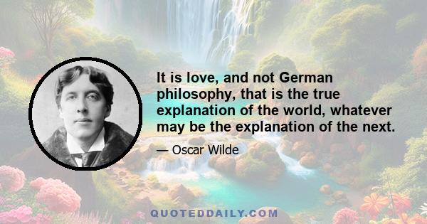 It is love, and not German philosophy, that is the true explanation of the world, whatever may be the explanation of the next.