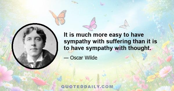 It is much more easy to have sympathy with suffering than it is to have sympathy with thought.