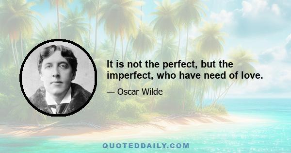 It is not the perfect, but the imperfect, who have need of love.