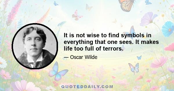 It is not wise to find symbols in everything that one sees. It makes life too full of terrors.