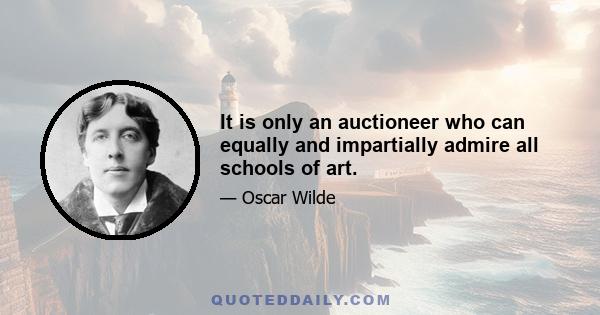 It is only an auctioneer who can equally and impartially admire all schools of art.