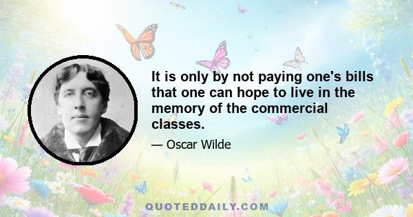 It is only by not paying one's bills that one can hope to live in the memory of the commercial classes.