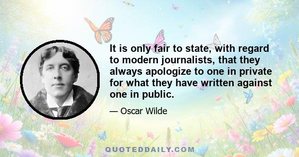 It is only fair to state, with regard to modern journalists, that they always apologize to one in private for what they have written against one in public.