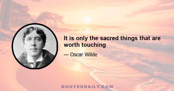 It is only the sacred things that are worth touching