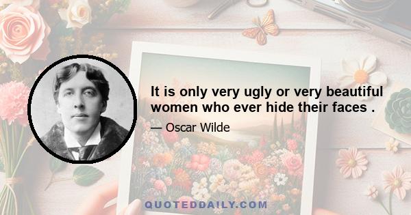 It is only very ugly or very beautiful women who ever hide their faces .