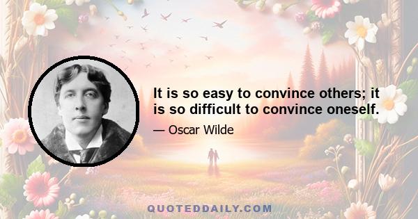 It is so easy to convince others; it is so difficult to convince oneself.