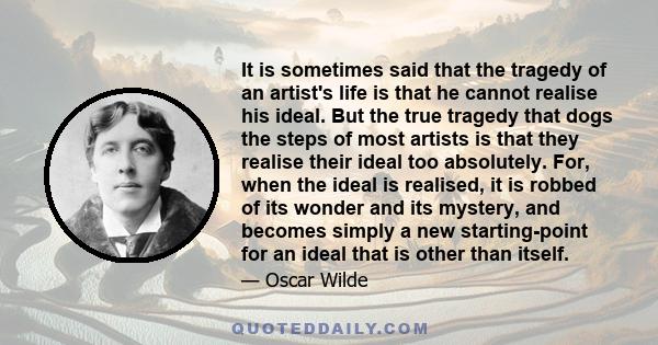 It is sometimes said that the tragedy of an artist's life is that he cannot realise his ideal. But the true tragedy that dogs the steps of most artists is that they realise their ideal too absolutely. For, when the