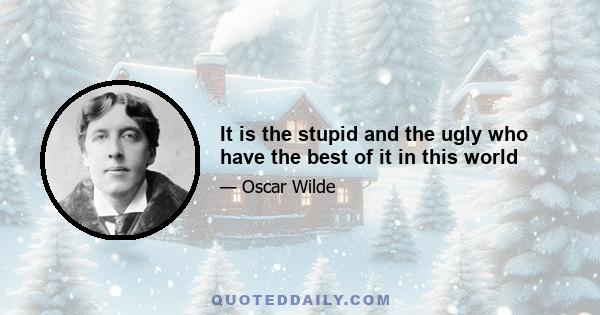 It is the stupid and the ugly who have the best of it in this world