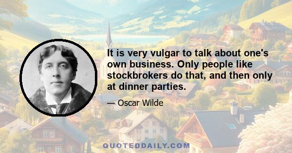 It is very vulgar to talk about one's own business. Only people like stockbrokers do that, and then only at dinner parties.