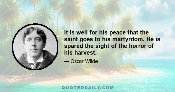 It is well for his peace that the saint goes to his martyrdom. He is spared the sight of the horror of his harvest.
