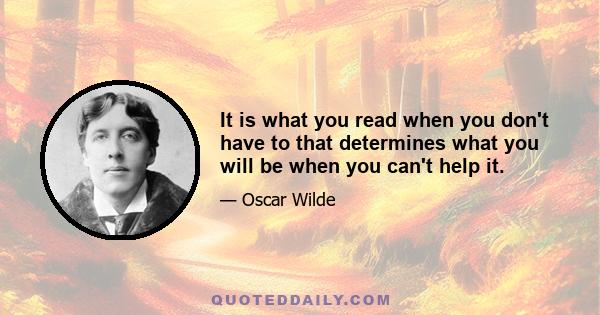 It is what you read when you don't have to that determines what you will be when you can't help it.