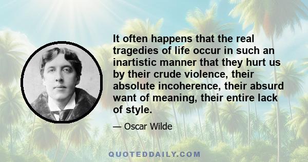 It often happens that the real tragedies of life occur in such an inartistic manner that they hurt us by their crude violence, their absolute incoherence, their absurd want of meaning, their entire lack of style.