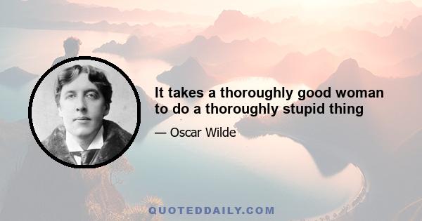 It takes a thoroughly good woman to do a thoroughly stupid thing