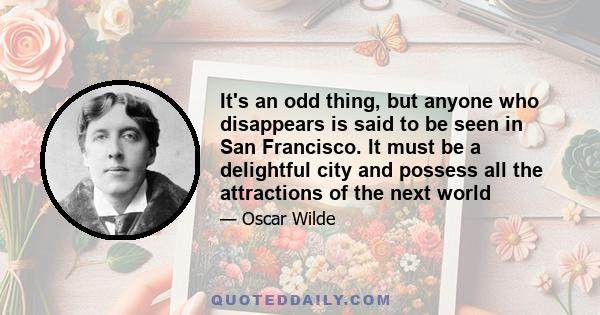 It's an odd thing, but anyone who disappears is said to be seen in San Francisco. It must be a delightful city and possess all the attractions of the next world