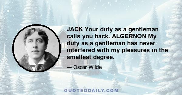 JACK Your duty as a gentleman calls you back. ALGERNON My duty as a gentleman has never interfered with my pleasures in the smallest degree.