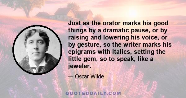 Just as the orator marks his good things by a dramatic pause, or by raising and lowering his voice, or by gesture, so the writer marks his epigrams with italics, setting the little gem, so to speak, like a jeweler.