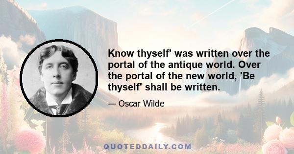 Know thyself' was written over the portal of the antique world. Over the portal of the new world, 'Be thyself' shall be written.