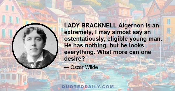 LADY BRACKNELL Algernon is an extremely, I may almost say an ostentatiously, eligible young man. He has nothing, but he looks everything. What more can one desire?