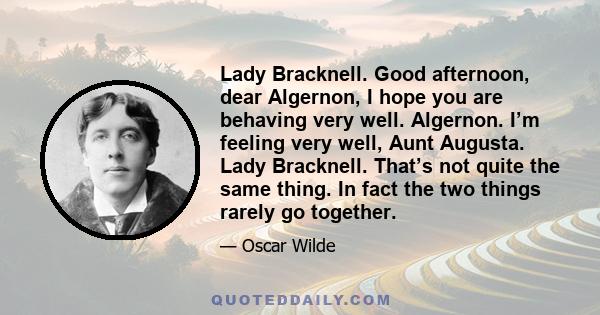 Lady Bracknell. Good afternoon, dear Algernon, I hope you are behaving very well. Algernon. I’m feeling very well, Aunt Augusta. Lady Bracknell. That’s not quite the same thing. In fact the two things rarely go together.