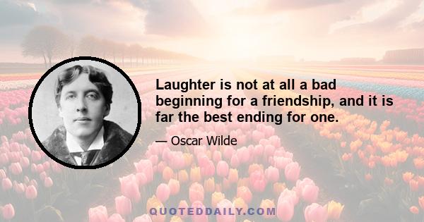 Laughter is not at all a bad beginning for a friendship, and it is far the best ending for one.