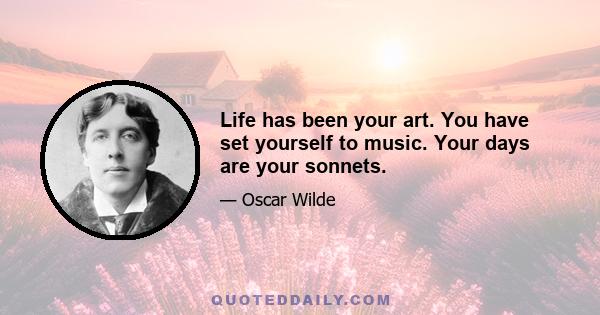 Life has been your art. You have set yourself to music. Your days are your sonnets.