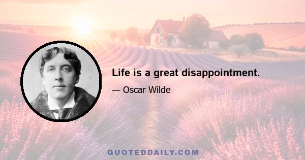 Life is a great disappointment.