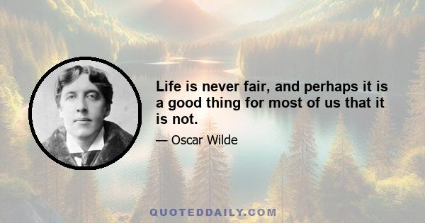 Life is never fair, and perhaps it is a good thing for most of us that it is not.