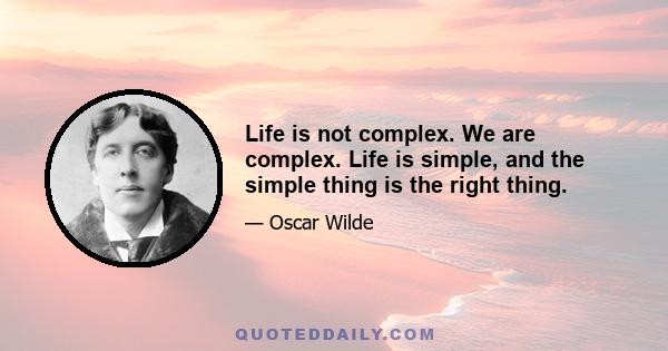 Life is not complex. We are complex. Life is simple, and the simple thing is the right thing.