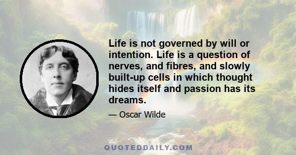 Life is not governed by will or intention. Life is a question of nerves, and fibres, and slowly built-up cells in which thought hides itself and passion has its dreams.