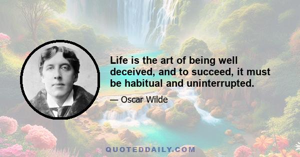 Life is the art of being well deceived, and to succeed, it must be habitual and uninterrupted.