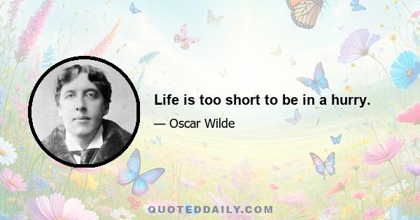 Life is too short to be in a hurry.