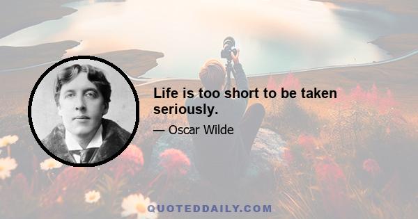 Life is too short to be taken seriously.