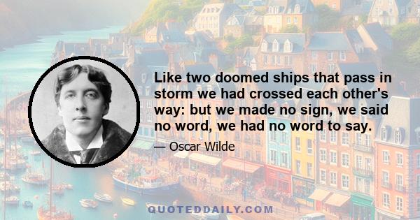 Like two doomed ships that pass in storm we had crossed each other's way: but we made no sign, we said no word, we had no word to say.