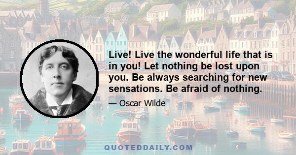 Live! Live the wonderful life that is in you! Let nothing be lost upon you. Be always searching for new sensations. Be afraid of nothing.