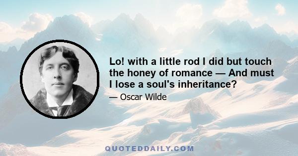 Lo! with a little rod I did but touch the honey of romance — And must I lose a soul's inheritance?