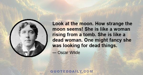 Look at the moon. How strange the moon seems! She is like a woman rising from a tomb. She is like a dead woman. One might fancy she was looking for dead things.