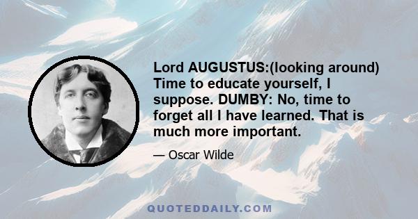 Lord AUGUSTUS:(looking around) Time to educate yourself, I suppose. DUMBY: No, time to forget all I have learned. That is much more important.